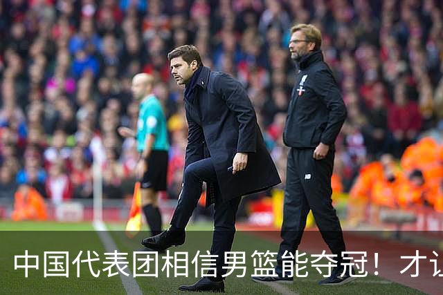 中国代表团相信男篮能夺冠！才让胡明轩当旗手 名记：郭士强不会辞职