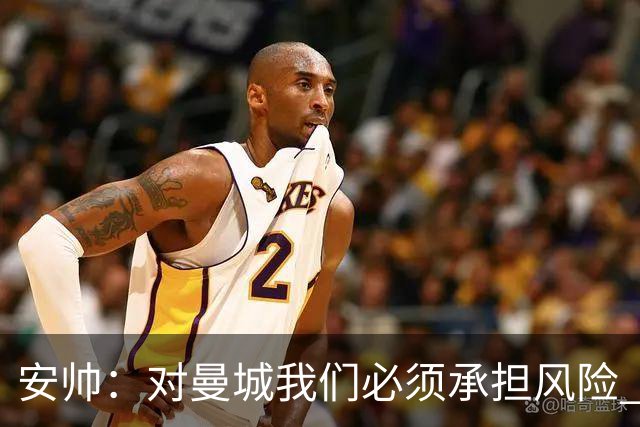 安帅：对曼城我们必须承担风险 皇马有能力逆转