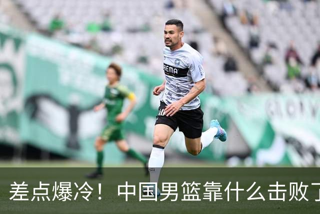 差点爆冷！中国男篮靠什么击败了沙特？球迷喷的最凶之人立大功！