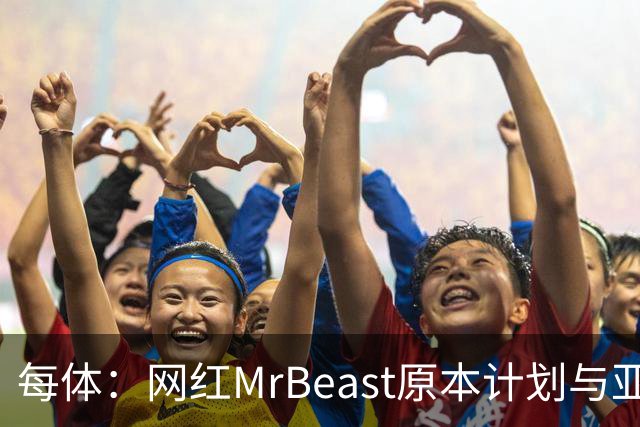 每体：网红MrBeast原本计划与亚马尔拍摄视频，但最终未能成行